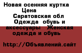 Новая осенняя куртка  › Цена ­ 1 600 - Саратовская обл. Одежда, обувь и аксессуары » Женская одежда и обувь   